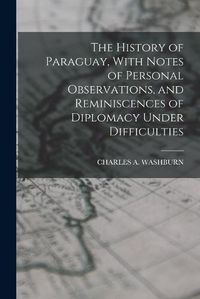 Cover image for The History of Paraguay, With Notes of Personal Observations, and Reminiscences of Diplomacy Under Difficulties