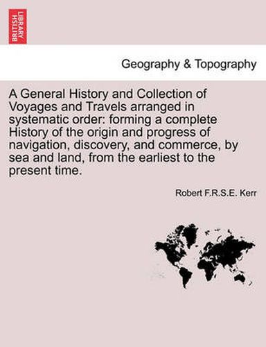 Cover image for A General History and Collection of Voyages and Travels Arranged in Systematic Order: Forming a Complete History of the Origin and Progress of Navigation, Discovery, and Commerce, by Sea and Land. Vol. I