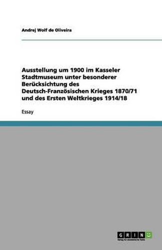 Cover image for Ausstellung um 1900 im Kasseler Stadtmuseum unter besonderer Berucksichtung des Deutsch-Franzoesischen Krieges 1870/71 und des Ersten Weltkrieges 1914/18