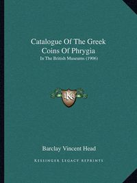 Cover image for Catalogue of the Greek Coins of Phrygia: In the British Museums (1906)