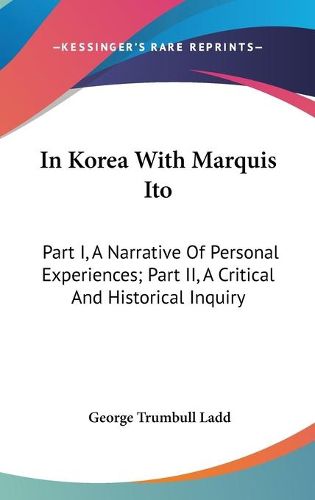 Cover image for In Korea with Marquis Ito: Part I, a Narrative of Personal Experiences; Part II, a Critical and Historical Inquiry