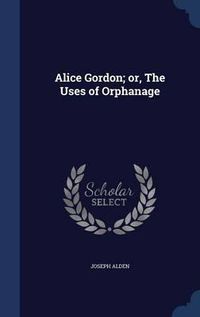 Cover image for Alice Gordon; Or, the Uses of Orphanage