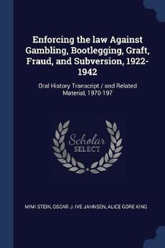 Cover image for Enforcing the Law Against Gambling, Bootlegging, Graft, Fraud, and Subversion, 1922-1942: Oral History Transcript / And Related Material, 1970-197