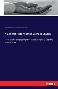 Cover image for A General History of the Catholic Church: From the Commencement of the Christian Era until the Present Time