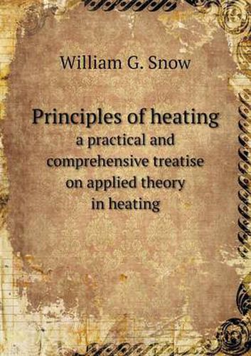 Cover image for Principles of heating a practical and comprehensive treatise on applied theory in heating