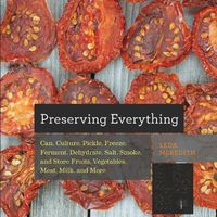 Cover image for Preserving Everything: Can, Culture, Pickle, Freeze, Ferment, Dehydrate, Salt, Smoke, and Store Fruits, Vegetables, Meat, Milk, and More