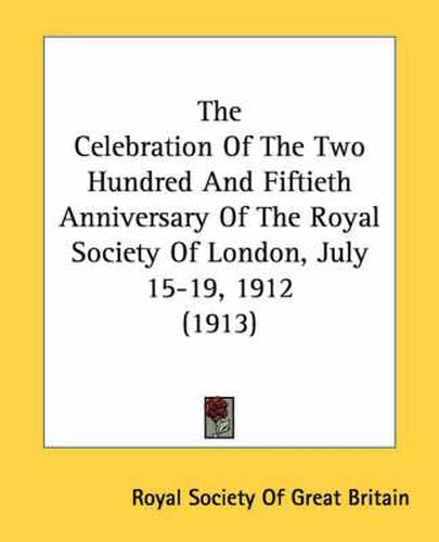 The Celebration of the Two Hundred and Fiftieth Anniversary of the Royal Society of London, July 15-19, 1912 (1913)
