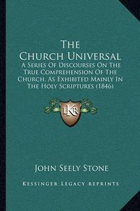 Cover image for The Church Universal: A Series of Discourses on the True Comprehension of the Church, as Exhibited Mainly in the Holy Scriptures (1846)