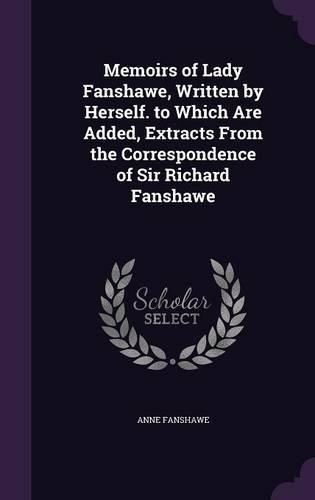 Memoirs of Lady Fanshawe, Written by Herself. to Which Are Added, Extracts from the Correspondence of Sir Richard Fanshawe