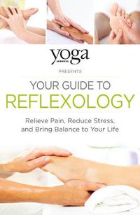 Cover image for Yoga Journal Presents Your Guide to Reflexology: Relieve Pain, Reduce Stress, and Bring Balance to Your Life