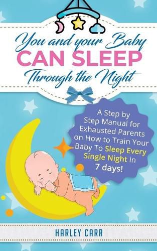 Cover image for You And Your Baby Can Sleep Through The Night: A Step by Step Manual for Exhausted Parents on How to Train Your Baby to Sleep Every Single Night in 7 days!