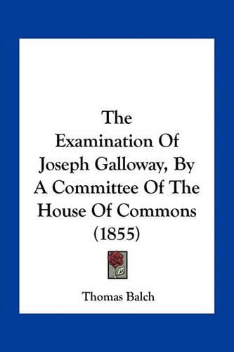 The Examination of Joseph Galloway, by a Committee of the House of Commons (1855)