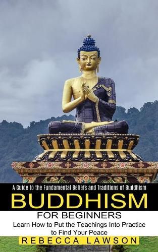 Cover image for Buddhism for Beginners: Learn How to Put the Teachings Into Practice to Find Your Peace (A Guide to the Fundamental Beliefs and Traditions of Buddhism)