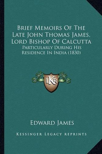 Brief Memoirs of the Late John Thomas James, Lord Bishop of Calcutta: Particularly During His Residence in India (1830)