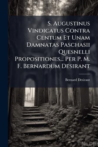 Cover image for S. Augustinus Vindicatus Contra Centum Et Unam Damnatas Paschasii Quesnelli Propositiones... Per P. M. F. Bernardum Desirant