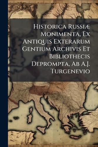 Cover image for Historica Russi] Monimenta, Ex Antiquis Exterarum Gentium Archivis Et Bibliothecis Deprompta, AB A.J. Turgenevio
