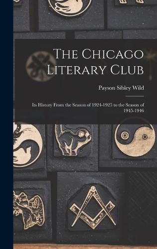 Cover image for The Chicago Literary Club: Its History From the Season of 1924-1925 to the Season of 1945-1946