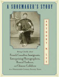 Cover image for A Shoemaker's Story: Being Chiefly About French Canadian Immigrants, Enterprising Photographers, Rascal Yankees, and Chinese Cobblers in a Nineteenth-century Factory Town