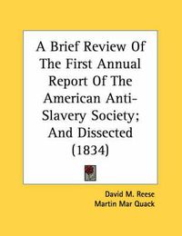 Cover image for A Brief Review of the First Annual Report of the American Anti-Slavery Society; And Dissected (1834)