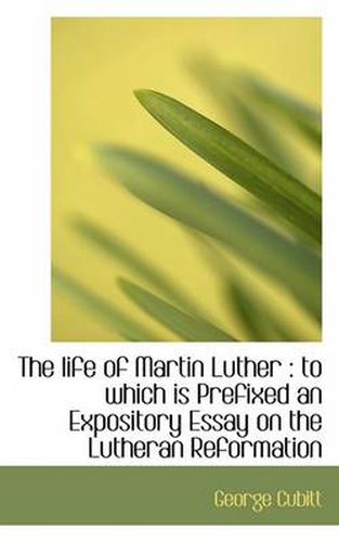 Cover image for The Life of Martin Luther: to Which is Prefixed an Expository Essay on the Lutheran Reformation