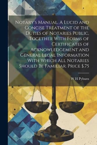 Cover image for Notary's Manual. A Lucid and Concise Treatment of the Duties of Notaries Public, Together With Forms of Certificates of Acknowledgement and General Legal Information With Which all Notaries Should be Familiar. Price $.75