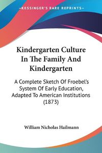 Cover image for Kindergarten Culture in the Family and Kindergarten: A Complete Sketch of Froebel's System of Early Education, Adapted to American Institutions (1873)