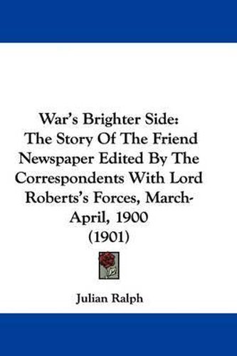 War's Brighter Side: The Story of the Friend Newspaper Edited by the Correspondents with Lord Roberts's Forces, March-April, 1900 (1901)