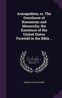 Cover image for Armageddon; Or, the Overthrow of Romanism and Monarchy; The Existence of the United States Foretold in the Bible ..