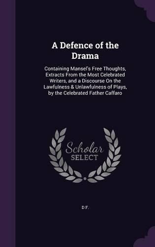Cover image for A Defence of the Drama: Containing Mansel's Free Thoughts, Extracts from the Most Celebrated Writers, and a Discourse on the Lawfulness & Unlawfulness of Plays, by the Celebrated Father Caffaro