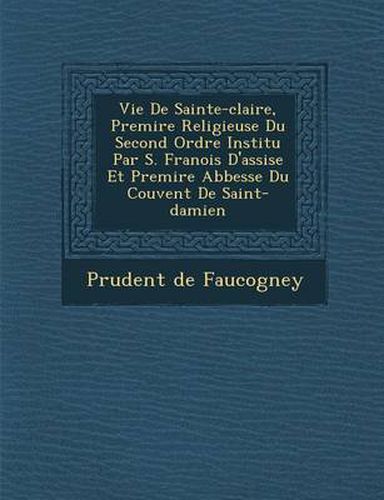 Vie de Sainte-Claire, Premi Re Religieuse Du Second Ordre Institu Par S. Fran OIS D'Assise Et Premi Re Abbesse Du Couvent de Saint-Damien