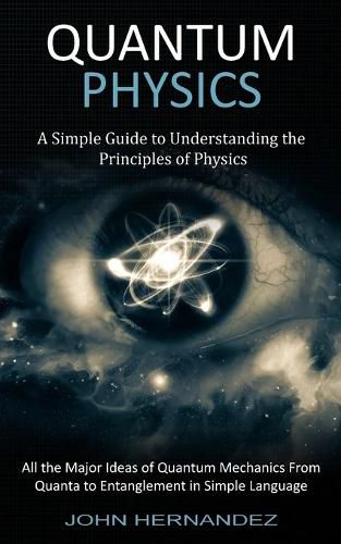 Cover image for Quantum Physics: A Simple Guide to Understanding the Principles of Physics (All the Major Ideas of Quantum Mechanics From Quanta to Entanglement in Simple Language)