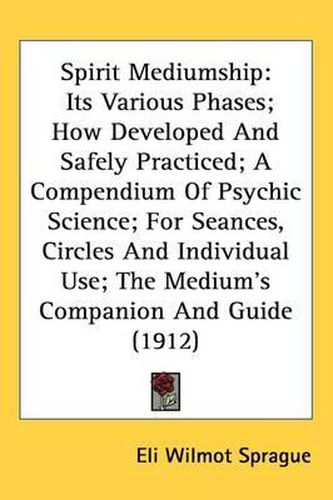 Cover image for Spirit Mediumship: Its Various Phases; How Developed and Safely Practiced; A Compendium of Psychic Science; For Seances, Circles and Individual Use; The Medium's Companion and Guide (1912)