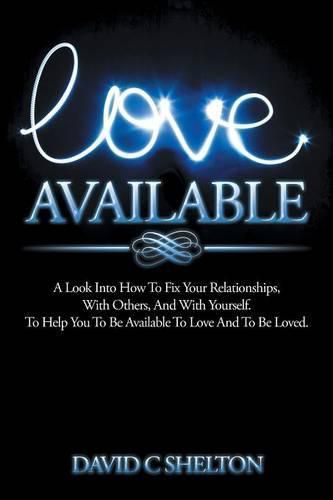 Cover image for Love Available: A Look Into How To Fix Your Relationships, With Others, And With Yourself. To Help You To Be Available To Love And To Be Loved.