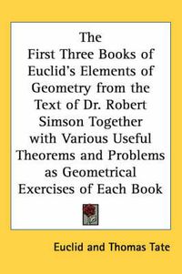 Cover image for The First Three Books of Euclid's Elements of Geometry from the Text of Dr. Robert Simson Together with Various Useful Theorems and Problems as Geometrical Exercises of Each Book