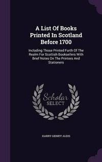 Cover image for A List of Books Printed in Scotland Before 1700: Including Those Printed Furth of the Realm for Scottish Booksellers with Brief Notes on the Printers and Stationers