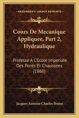 Cover image for Cours de Mecanique Appliquee, Part 2, Hydraulique: Professe A L'Ecole Imperiale Des Ponts Et Chaussees (1860)