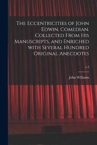 Cover image for The Eccentricities of John Edwin, Comedian. Collected From His Manuscripts, and Enriched With Several Hundred Original Anecdotes; v.2