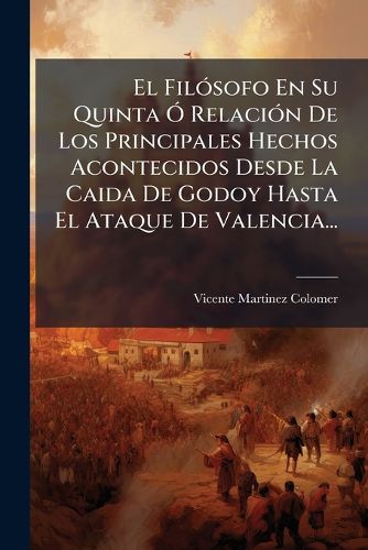 Cover image for El Fil Sofo En Su Quinta Relaci N de Los Principales Hechos Acontecidos Desde La Caida de Godoy Hasta El Ataque de Valencia...