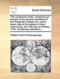 Cover image for The Occasional Writer: Containing an Answer to the Second Manifesto of the Pretender's Eldest Son: Which Bears Date at the Palace of Holy-Rood-House, the 10th Day of October, 1745. Containing Reflections, ...