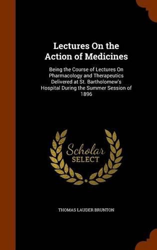 Lectures on the Action of Medicines: Being the Course of Lectures on Pharmacology and Therapeutics Delivered at St. Bartholomew's Hospital During the Summer Session of 1896