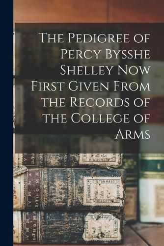 Cover image for The Pedigree of Percy Bysshe Shelley Now First Given From the Records of the College of Arms