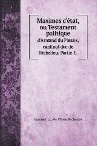 Cover image for Maximes d'etat, ou Testament politique: d'Armand du Plessis, cardinal duc de Richelieu. Partie 1.