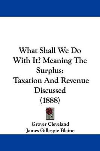 Cover image for What Shall We Do with It? Meaning the Surplus: Taxation and Revenue Discussed (1888)