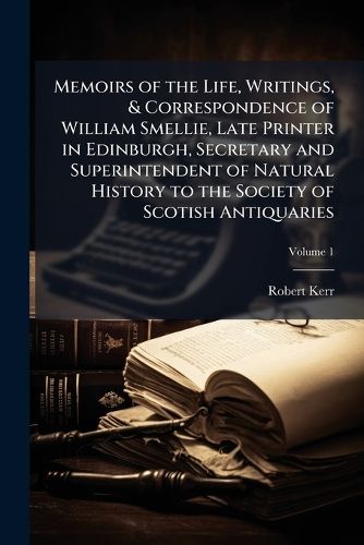 Cover image for Memoirs of the Life, Writings, & Correspondence of William Smellie, Late Printer in Edinburgh, Secretary and Superintendent of Natural History to the Society of Scotish Antiquaries
