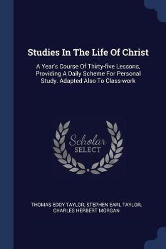 Studies in the Life of Christ: A Year's Course of Thirty-Five Lessons, Providing a Daily Scheme for Personal Study. Adapted Also to Class-Work