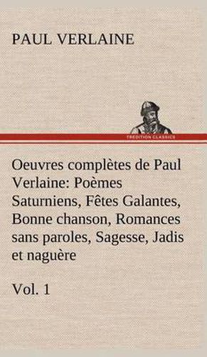 Oeuvres completes de Paul Verlaine, Vol. 1 Poemes Saturniens, Fetes Galantes, Bonne chanson, Romances sans paroles, Sagesse, Jadis et naguere