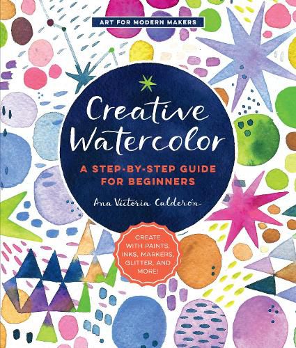 Cover image for Creative Watercolor: A Step-by-Step Guide for Beginners--Create with Paints, Inks, Markers, Glitter, and More!