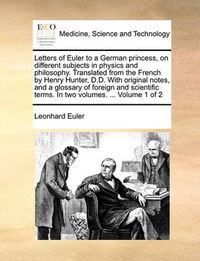 Cover image for Letters of Euler to a German Princess, on Different Subjects in Physics and Philosophy. Translated from the French by Henry Hunter, D.D. with Original Notes, and a Glossary of Foreign and Scientific Terms. in Two Volumes. ... Volume 1 of 2
