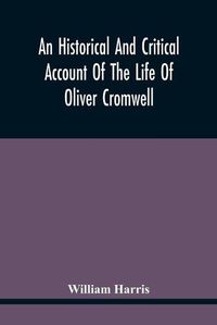 Cover image for An Historical And Critical Account Of The Life Of Oliver Cromwell, Lord Protector Of The Commonwealth Of England, Scotland, And Ireland