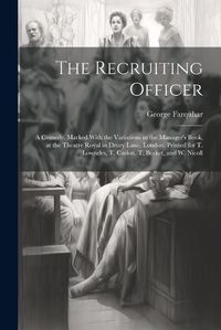 Cover image for The Recruiting Officer; a Comedy. Marked With the Variations in the Manager's Book, at the Theatre Royal in Drury Lane, London, Printed for T. Lowndes, T. Caslon, T. Becket, and W. Nicoll
